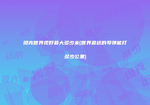 坦克世界视野最大多少米(世界最远的导弹能打多少公里)