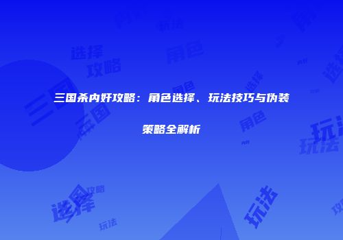 三国杀内奸攻略：角色选择、玩法技巧与伪装策略全解析