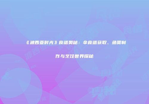 《波西亚时光》食谱奥秘：伞食谱获取、鱼羹制作与烹饪世界探秘