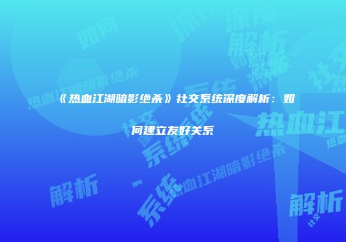 《热血江湖暗影绝杀》社交系统深度解析:如何建立友好关系
