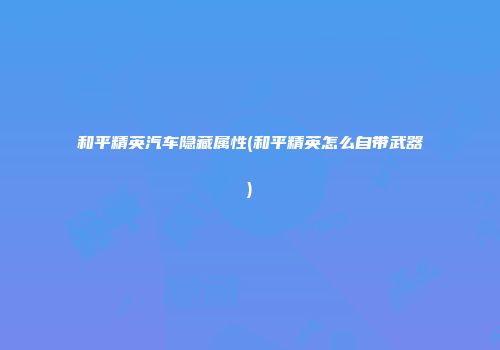 和平精英汽车隐藏属性(和平精英怎么自带武器)