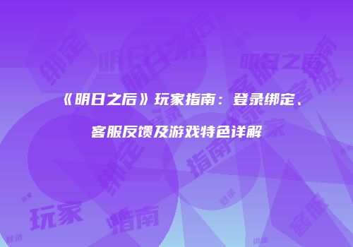 《明日之后》玩家指南：登录绑定、客服反馈及游戏特色详解