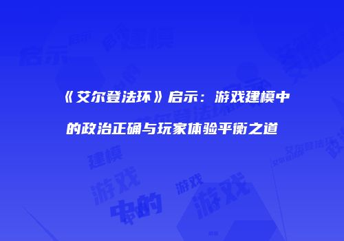 《艾尔登法环》启示：游戏建模中的政治正确与玩家体验平衡之道