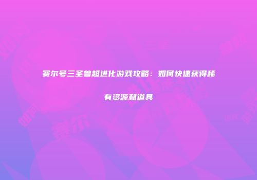 赛尔号三圣兽超进化游戏攻略:如何快速获得稀有资源和道具