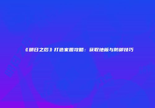 《明日之后》打造家园攻略：获取地板与防御技巧