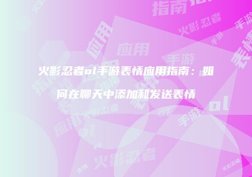 火影忍者ol手游表情应用指南：如何在聊天中添加和发送表情