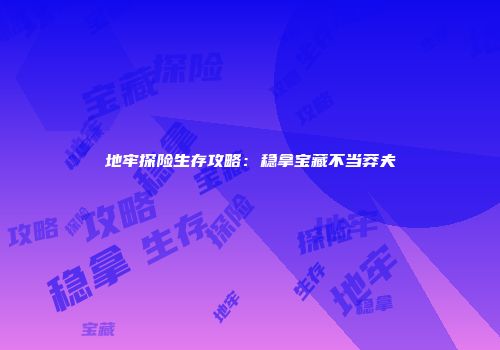 地牢探险生存攻略：稳拿宝藏不当莽夫