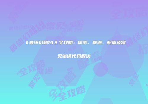 《最终幻想14》全攻略：探索、联通、配置及常见错误代码解决