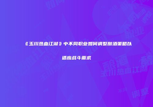 《玉川热血江湖》中不同职业如何调整酿酒策略以适应战斗需求