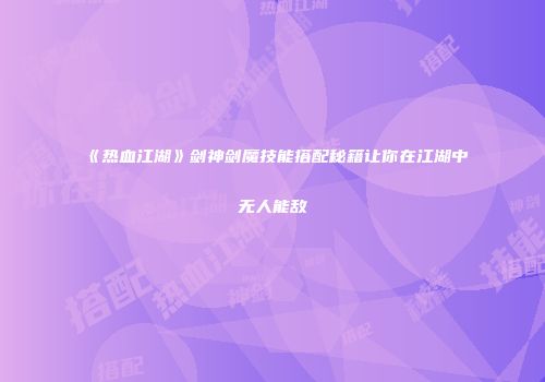 《热血江湖》剑神剑魔技能搭配秘籍让你在江湖中无人能敌
