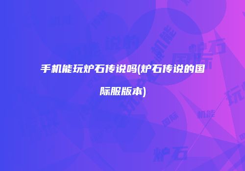手机能玩炉石传说吗(炉石传说的国际服版本)