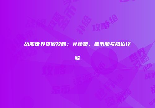 战舰世界资源攻略：补给箱、金币船与船位详解