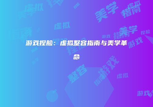 游戏捏脸：虚拟整容指南与美学革命