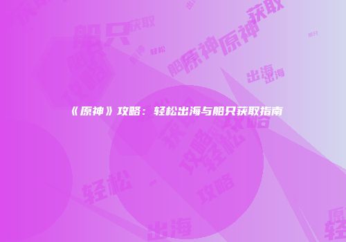 《原神》攻略：轻松出海与船只获取指南