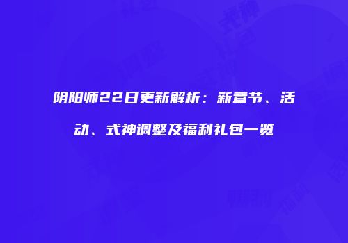 阴阳师22日更新解析：新章节、活动、式神调整及福利礼包一览
