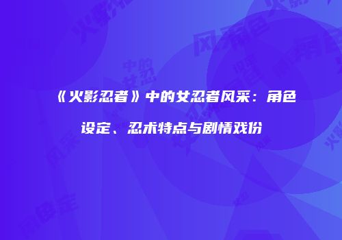 《火影忍者》中的女忍者风采：角色设定、忍术特点与剧情戏份