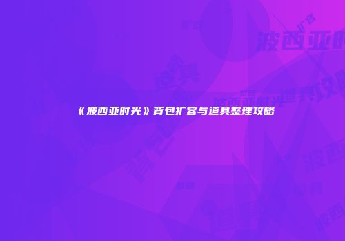 《波西亚时光》背包扩容与道具整理攻略