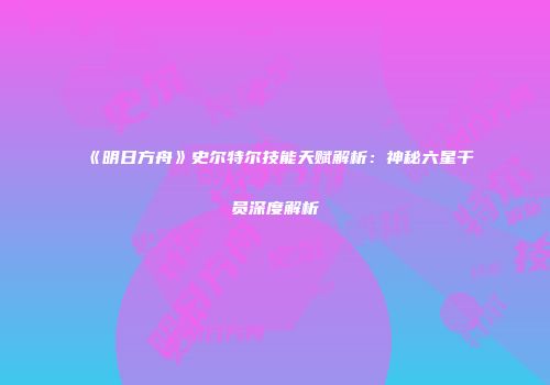 《明日方舟》史尔特尔技能天赋解析：神秘六星干员深度解析
