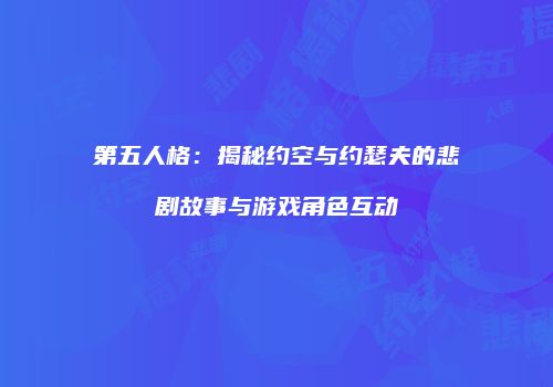 第五人格：揭秘约空与约瑟夫的悲剧故事与游戏角色互动