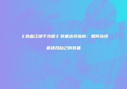 《热血江湖千少版》装备选择指南：如何选择最适合自己的装备