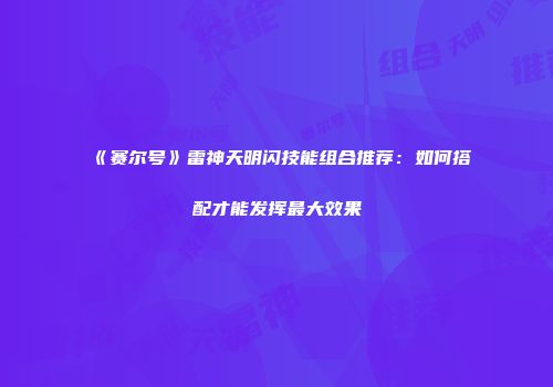 《赛尔号》雷神天明闪技能组合推荐：如何搭配才能发挥最大效果