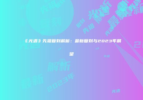 《光遇》先祖复刻解析：最新复刻与2023年展望