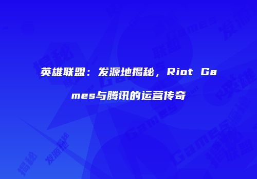 英雄联盟：发源地揭秘，Riot Games与腾讯的运营传奇