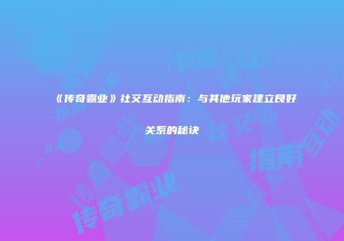 《传奇霸业》社交互动指南：与其他玩家建立良好关系的秘诀