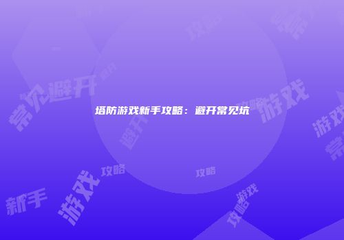 塔防游戏新手攻略：避开常见坑