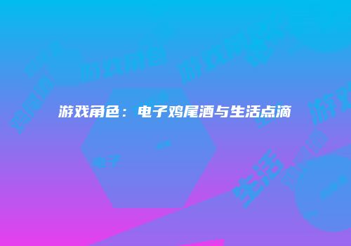 游戏角色：电子鸡尾酒与生活点滴