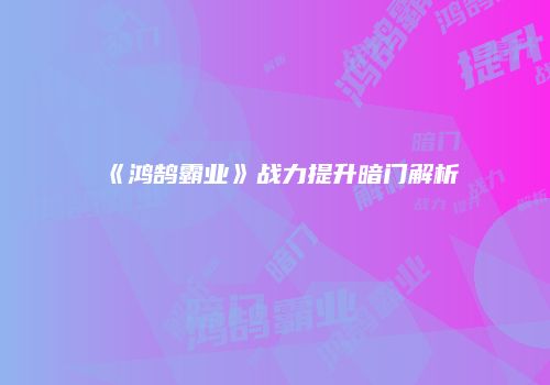 《鸿鹄霸业》战力提升暗门解析