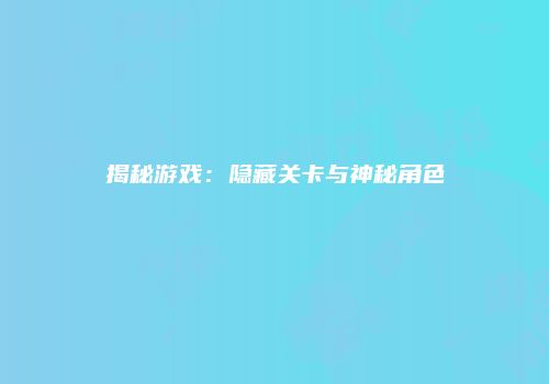 揭秘游戏：隐藏关卡与神秘角色