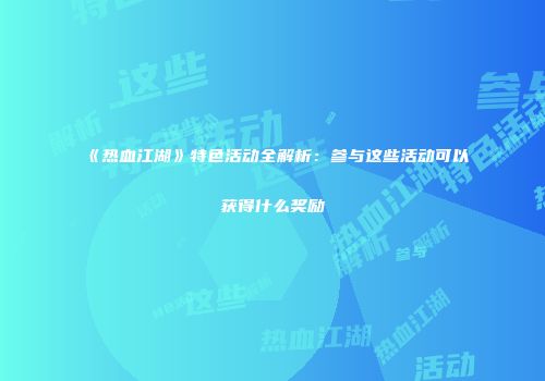 《热血江湖》特色活动全解析：参与这些活动可以获得什么奖励