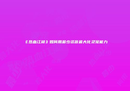 《热血江湖》如何用最少资源最大化灵宠能力