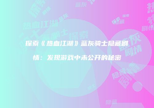 探索《热血江湖》蓝灰骑士隐藏剧情：发现游戏中未公开的秘密