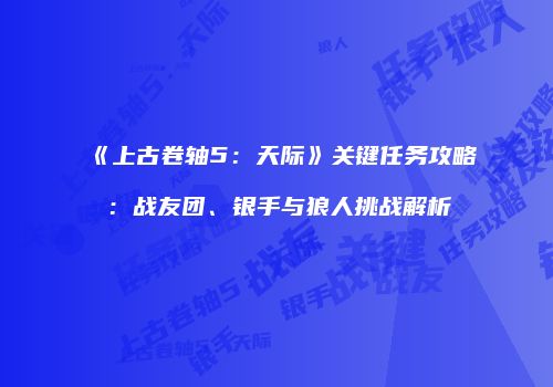 《上古卷轴5：天际》关键任务攻略：战友团、银手与狼人挑战解析