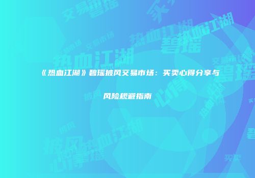 《热血江湖》碧瑶披风交易市场：买卖心得分享与风险规避指南
