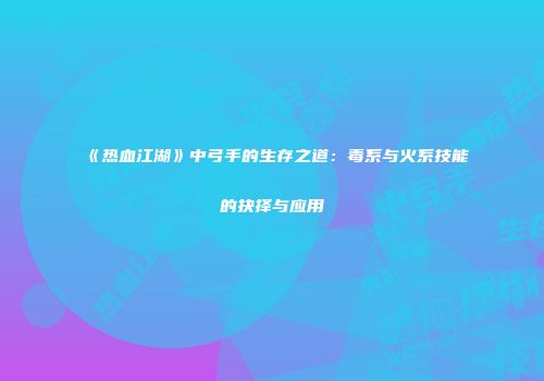 《热血江湖》中弓手的生存之道：毒系与火系技能的抉择与应用