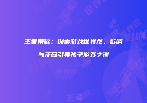 王者荣耀：探索游戏世界观、影响与正确引导孩子游戏之道