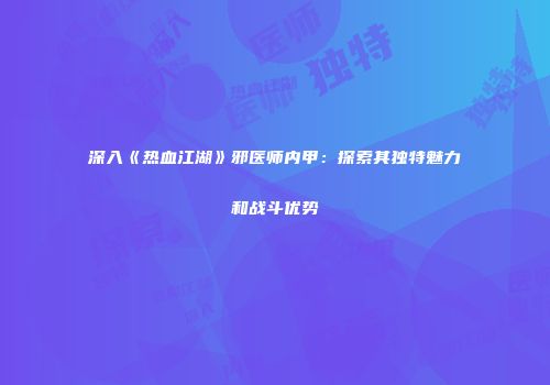 深入《热血江湖》邪医师内甲:探索其独特魅力和战斗优势