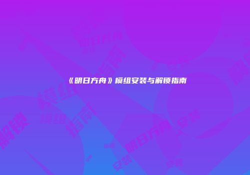 《明日方舟》模组安装与解锁指南
