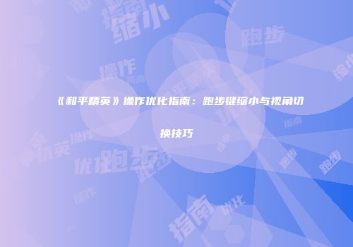 《和平精英》操作优化指南：跑步键缩小与视角切换技巧