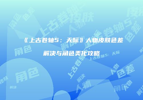 《上古卷轴5：天际》人物皮肤色差解决与角色美化攻略