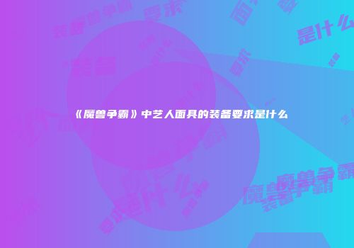 《魔兽争霸》中艺人面具的装备要求是什么