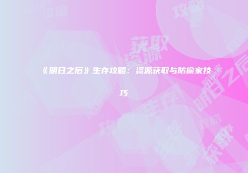 《明日之后》生存攻略：资源获取与防偷家技巧