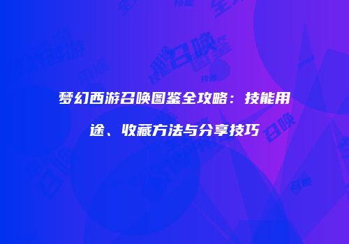 梦幻西游召唤图鉴全攻略：技能用途、收藏方法与分享技巧