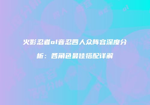 火影忍者ol音忍四人众阵容深度分析:各角色最佳搭配详解