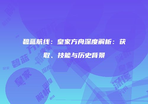 碧蓝航线：皇家方舟深度解析：获取、技能与历史背景