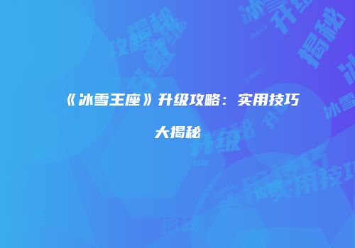 《冰雪王座》升级攻略：实用技巧大揭秘