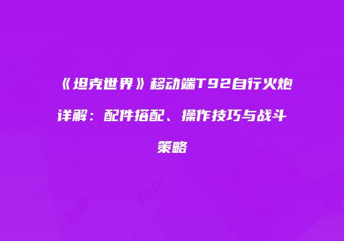 《坦克世界》移动端T92自行火炮详解：配件搭配、操作技巧与战斗策略